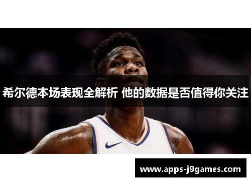 希尔德本场表现全解析 他的数据是否值得你关注