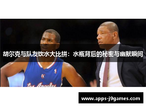 胡尔克与队友饮水大比拼：水瓶背后的秘密与幽默瞬间