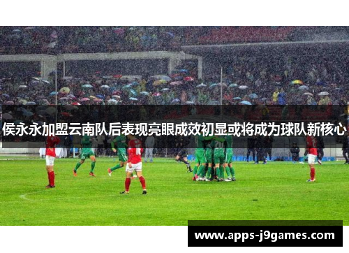 侯永永加盟云南队后表现亮眼成效初显或将成为球队新核心