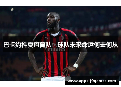 巴卡约科夏窗离队：球队未来命运何去何从