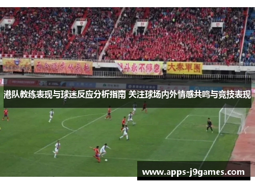 港队教练表现与球迷反应分析指南 关注球场内外情感共鸣与竞技表现
