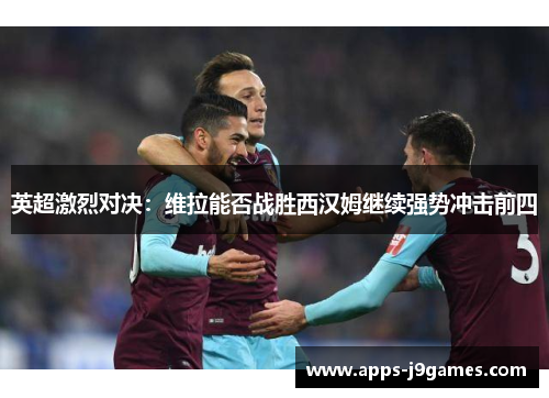 英超激烈对决：维拉能否战胜西汉姆继续强势冲击前四