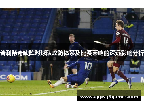 普利希奇缺阵对球队攻防体系及比赛策略的深远影响分析