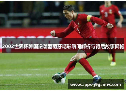 2002世界杯韩国逆袭葡萄牙精彩瞬间解析与背后故事揭秘