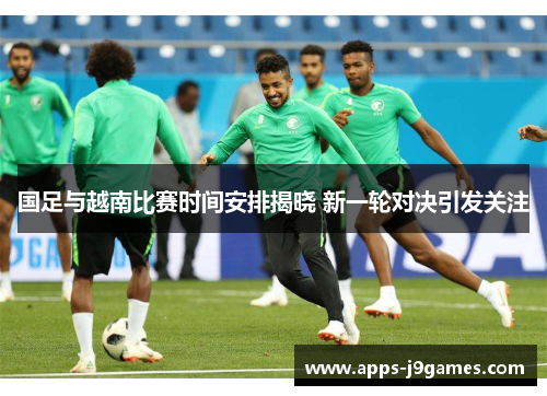 国足与越南比赛时间安排揭晓 新一轮对决引发关注