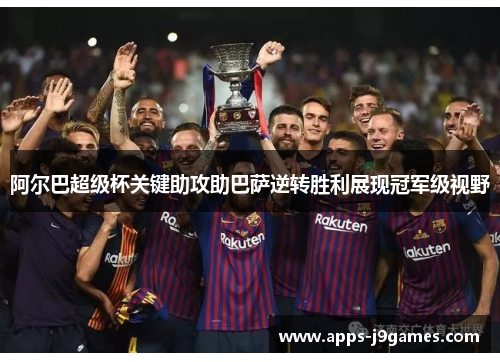阿尔巴超级杯关键助攻助巴萨逆转胜利展现冠军级视野