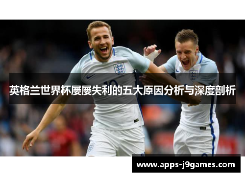 英格兰世界杯屡屡失利的五大原因分析与深度剖析