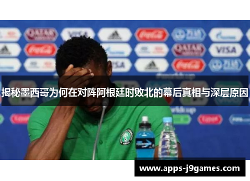 揭秘墨西哥为何在对阵阿根廷时败北的幕后真相与深层原因