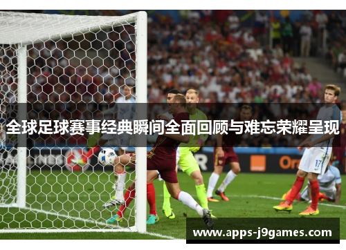 全球足球赛事经典瞬间全面回顾与难忘荣耀呈现